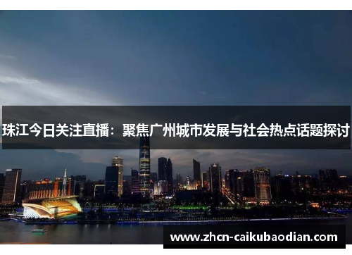 珠江今日关注直播：聚焦广州城市发展与社会热点话题探讨