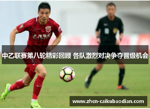 中乙联赛第八轮精彩回顾 各队激烈对决争夺晋级机会